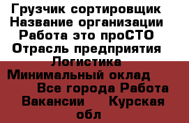 Грузчик-сортировщик › Название организации ­ Работа-это проСТО › Отрасль предприятия ­ Логистика › Минимальный оклад ­ 24 000 - Все города Работа » Вакансии   . Курская обл.